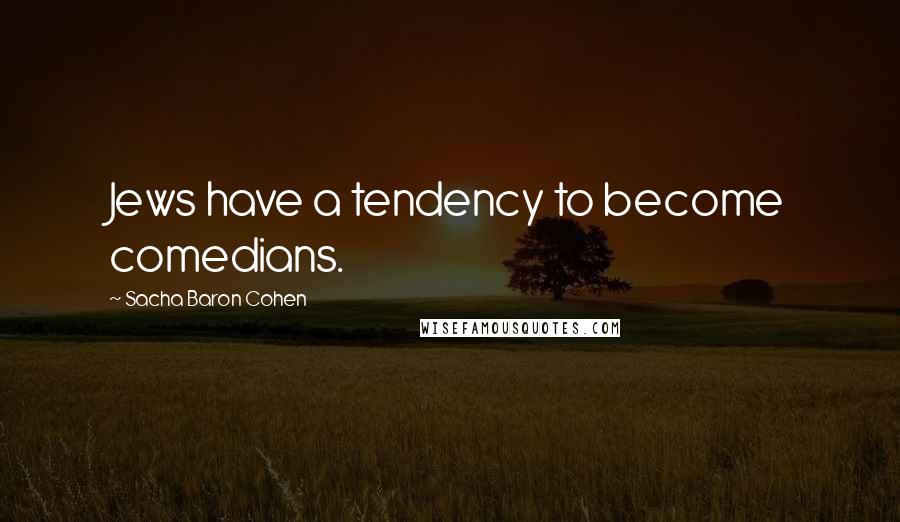Sacha Baron Cohen Quotes: Jews have a tendency to become comedians.