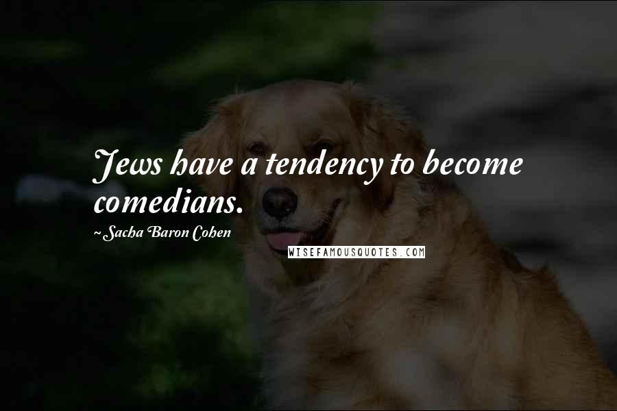 Sacha Baron Cohen Quotes: Jews have a tendency to become comedians.