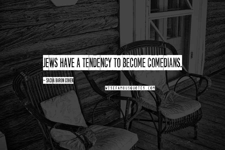 Sacha Baron Cohen Quotes: Jews have a tendency to become comedians.