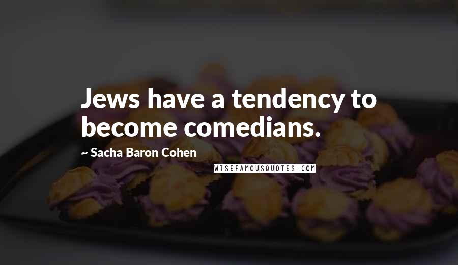 Sacha Baron Cohen Quotes: Jews have a tendency to become comedians.
