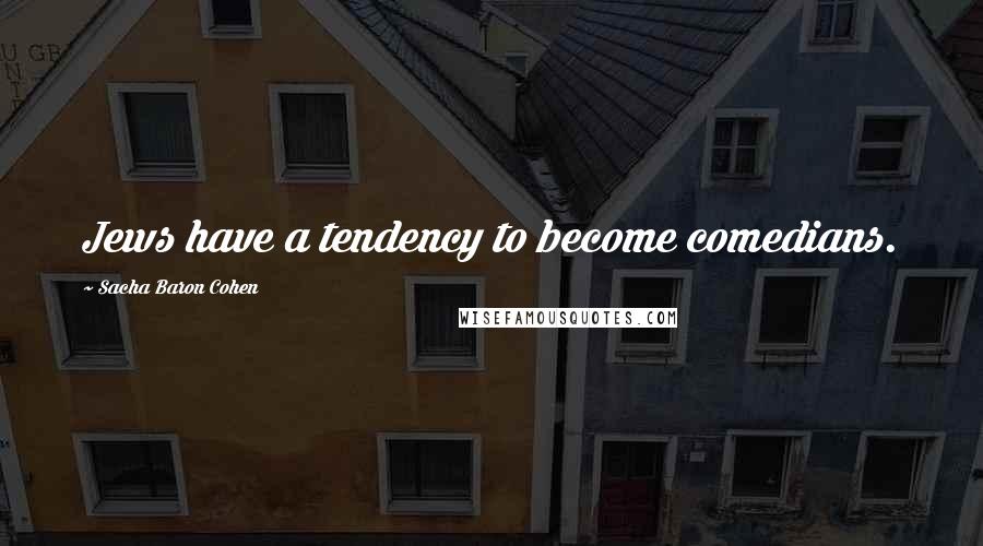 Sacha Baron Cohen Quotes: Jews have a tendency to become comedians.