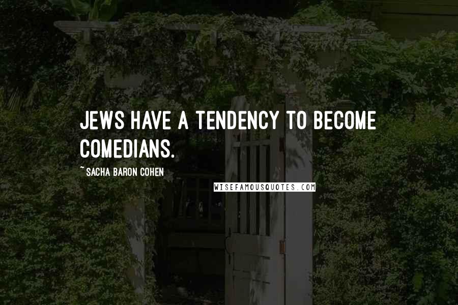 Sacha Baron Cohen Quotes: Jews have a tendency to become comedians.