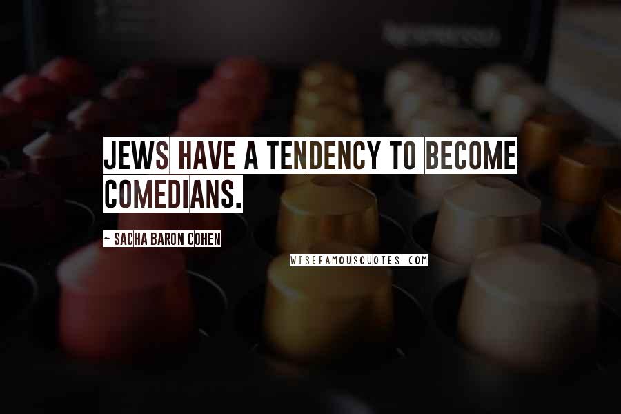 Sacha Baron Cohen Quotes: Jews have a tendency to become comedians.