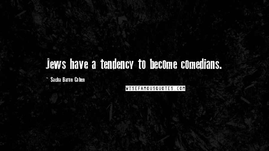 Sacha Baron Cohen Quotes: Jews have a tendency to become comedians.