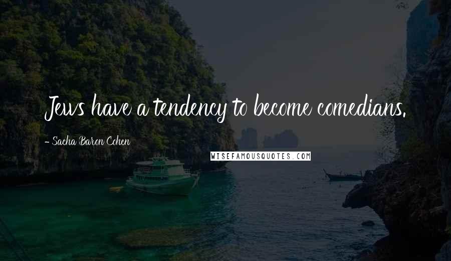 Sacha Baron Cohen Quotes: Jews have a tendency to become comedians.