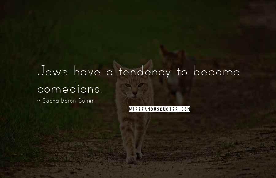 Sacha Baron Cohen Quotes: Jews have a tendency to become comedians.
