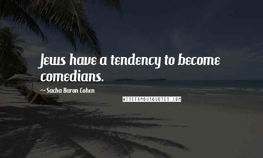 Sacha Baron Cohen Quotes: Jews have a tendency to become comedians.