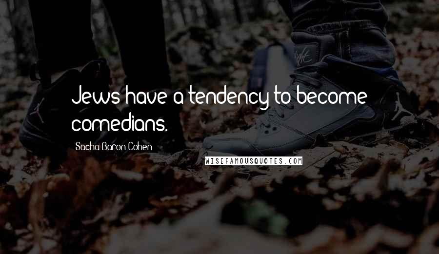 Sacha Baron Cohen Quotes: Jews have a tendency to become comedians.