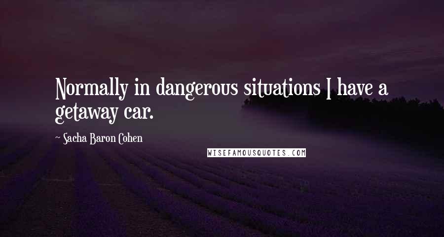 Sacha Baron Cohen Quotes: Normally in dangerous situations I have a getaway car.