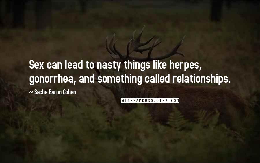 Sacha Baron Cohen Quotes: Sex can lead to nasty things like herpes, gonorrhea, and something called relationships.