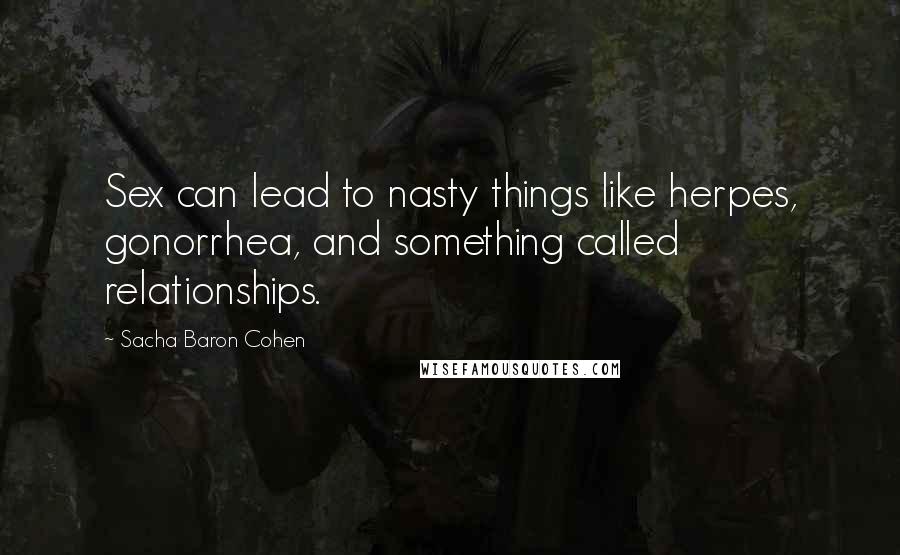 Sacha Baron Cohen Quotes: Sex can lead to nasty things like herpes, gonorrhea, and something called relationships.