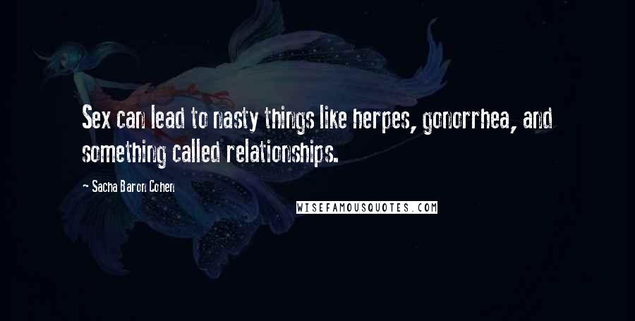 Sacha Baron Cohen Quotes: Sex can lead to nasty things like herpes, gonorrhea, and something called relationships.