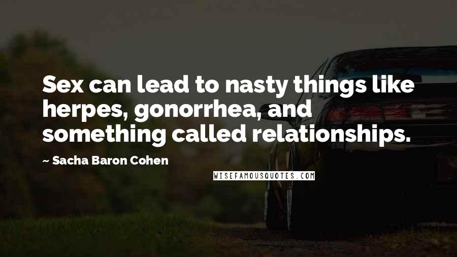 Sacha Baron Cohen Quotes: Sex can lead to nasty things like herpes, gonorrhea, and something called relationships.