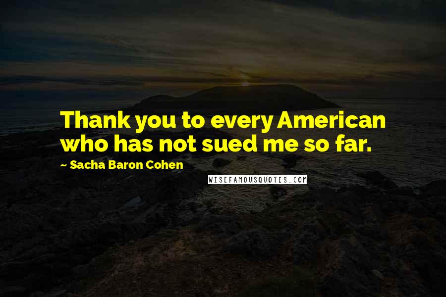 Sacha Baron Cohen Quotes: Thank you to every American who has not sued me so far.