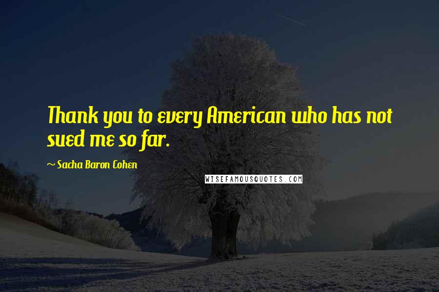 Sacha Baron Cohen Quotes: Thank you to every American who has not sued me so far.