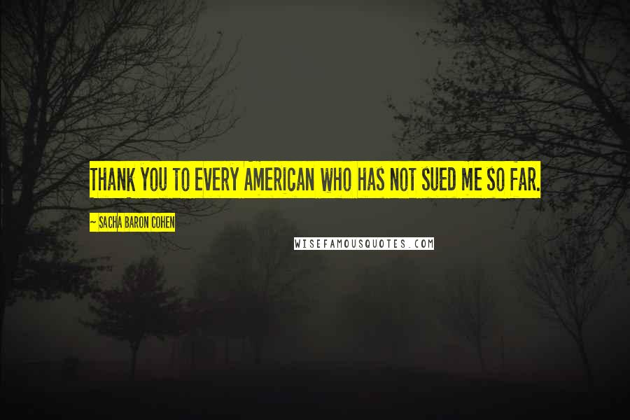 Sacha Baron Cohen Quotes: Thank you to every American who has not sued me so far.