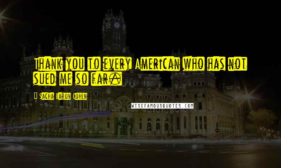 Sacha Baron Cohen Quotes: Thank you to every American who has not sued me so far.