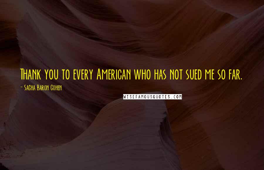 Sacha Baron Cohen Quotes: Thank you to every American who has not sued me so far.