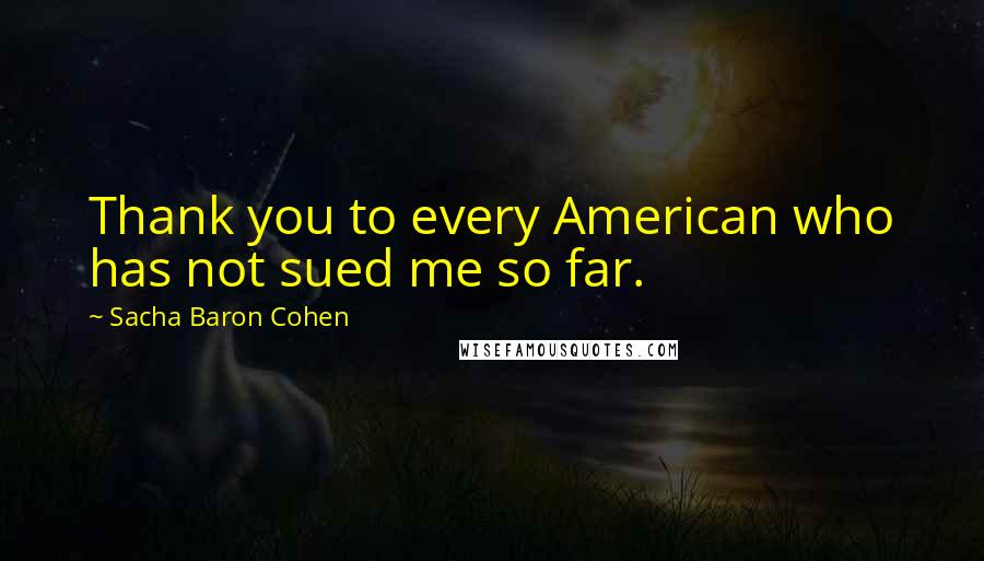 Sacha Baron Cohen Quotes: Thank you to every American who has not sued me so far.