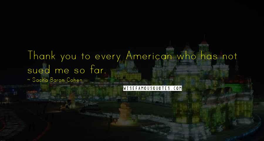 Sacha Baron Cohen Quotes: Thank you to every American who has not sued me so far.