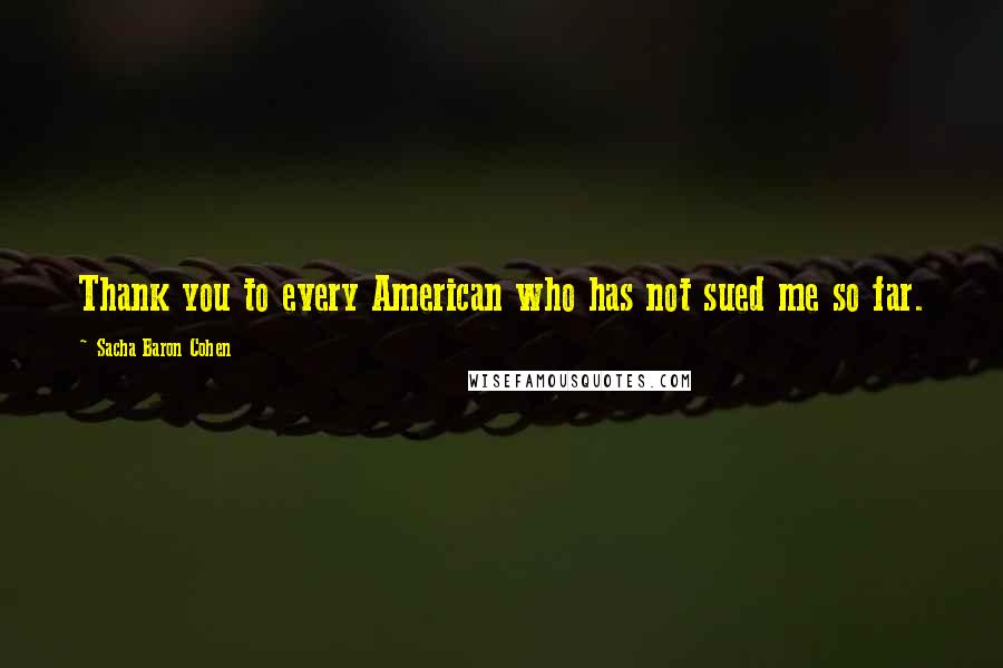 Sacha Baron Cohen Quotes: Thank you to every American who has not sued me so far.