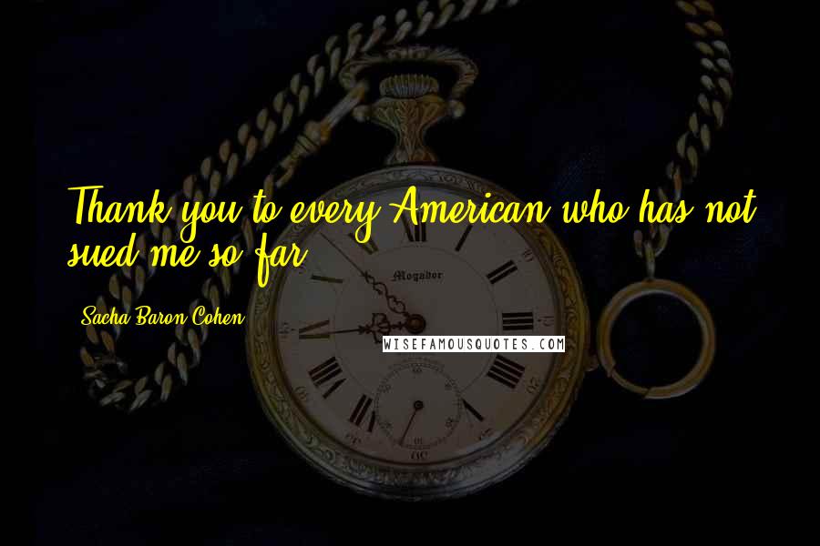 Sacha Baron Cohen Quotes: Thank you to every American who has not sued me so far.