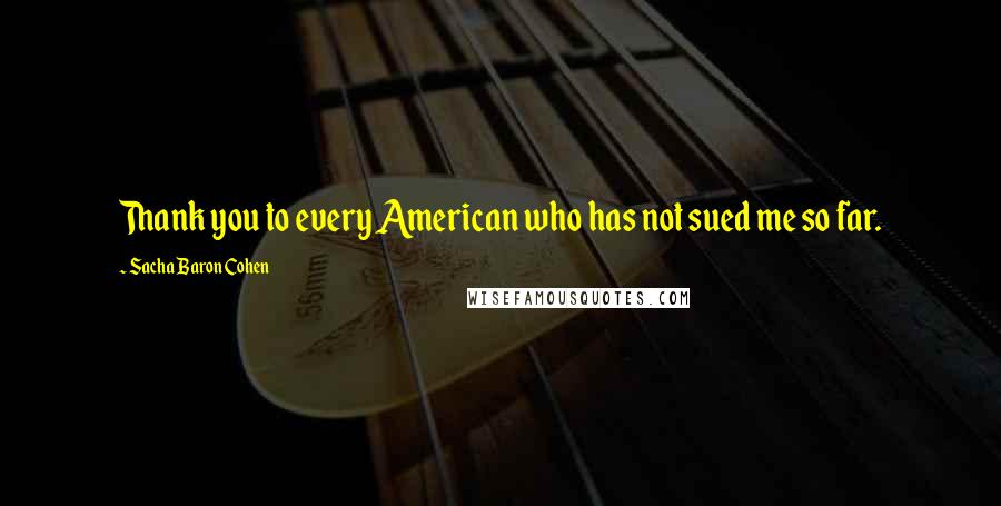 Sacha Baron Cohen Quotes: Thank you to every American who has not sued me so far.