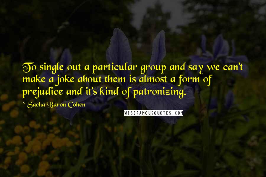 Sacha Baron Cohen Quotes: To single out a particular group and say we can't make a joke about them is almost a form of prejudice and it's kind of patronizing.