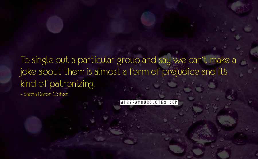 Sacha Baron Cohen Quotes: To single out a particular group and say we can't make a joke about them is almost a form of prejudice and it's kind of patronizing.