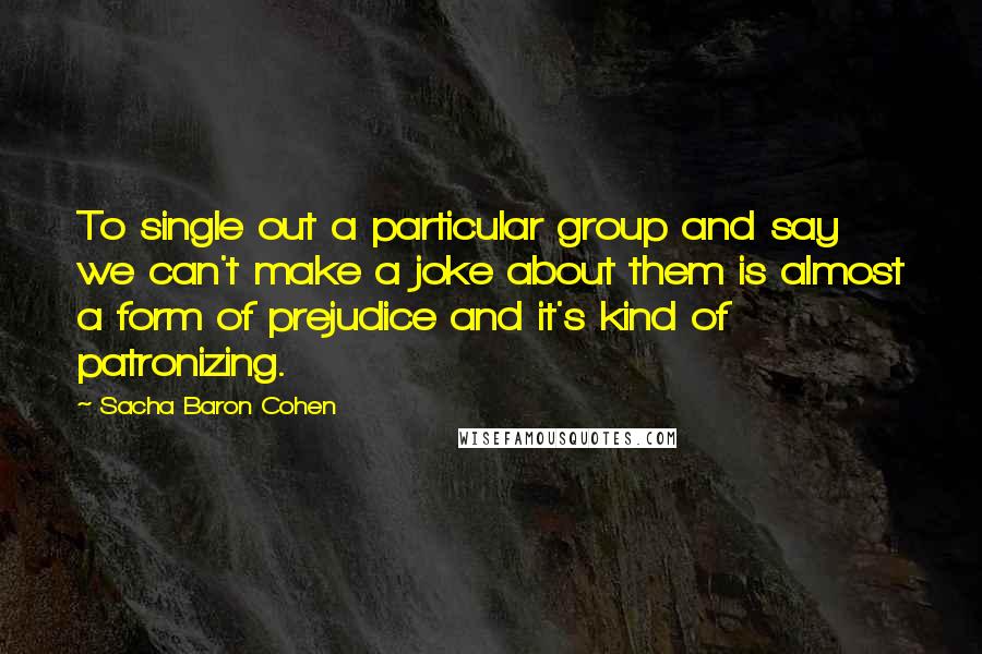 Sacha Baron Cohen Quotes: To single out a particular group and say we can't make a joke about them is almost a form of prejudice and it's kind of patronizing.