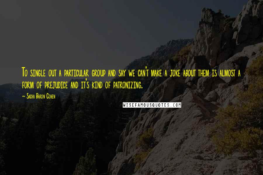 Sacha Baron Cohen Quotes: To single out a particular group and say we can't make a joke about them is almost a form of prejudice and it's kind of patronizing.