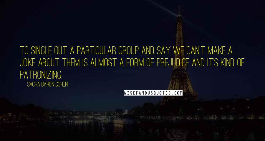 Sacha Baron Cohen Quotes: To single out a particular group and say we can't make a joke about them is almost a form of prejudice and it's kind of patronizing.