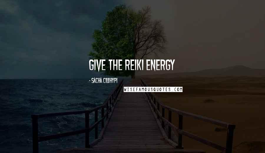 Sacha Cillihypi Quotes: Give the Reiki energy
