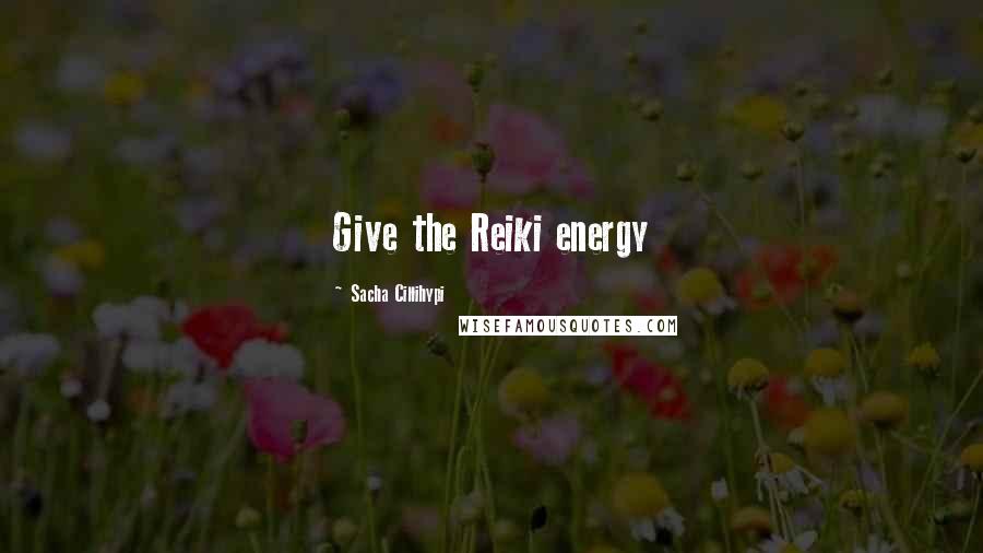 Sacha Cillihypi Quotes: Give the Reiki energy