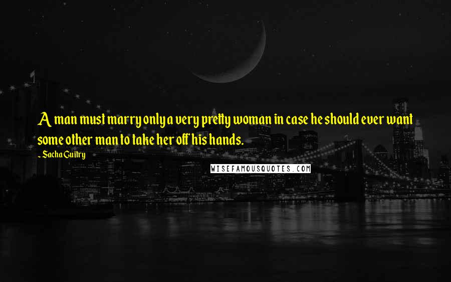 Sacha Guitry Quotes: A man must marry only a very pretty woman in case he should ever want some other man to take her off his hands.