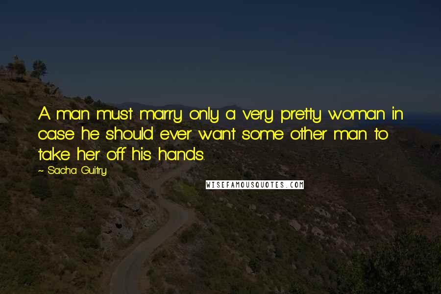 Sacha Guitry Quotes: A man must marry only a very pretty woman in case he should ever want some other man to take her off his hands.