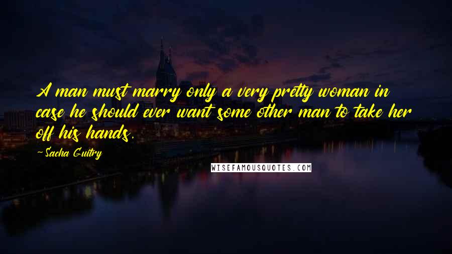 Sacha Guitry Quotes: A man must marry only a very pretty woman in case he should ever want some other man to take her off his hands.