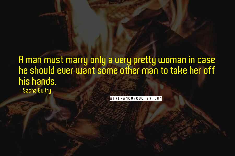 Sacha Guitry Quotes: A man must marry only a very pretty woman in case he should ever want some other man to take her off his hands.