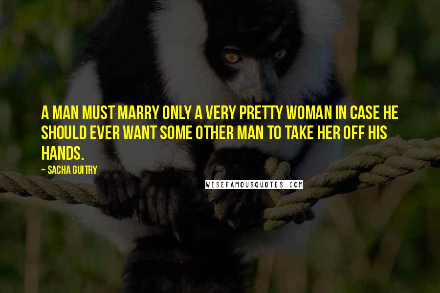 Sacha Guitry Quotes: A man must marry only a very pretty woman in case he should ever want some other man to take her off his hands.