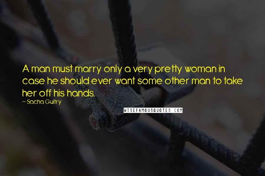 Sacha Guitry Quotes: A man must marry only a very pretty woman in case he should ever want some other man to take her off his hands.