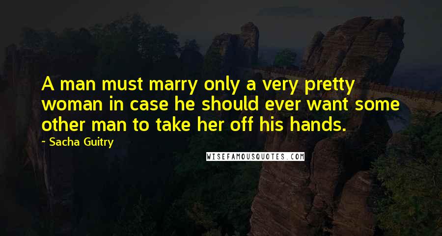 Sacha Guitry Quotes: A man must marry only a very pretty woman in case he should ever want some other man to take her off his hands.