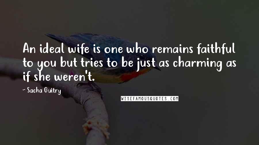 Sacha Guitry Quotes: An ideal wife is one who remains faithful to you but tries to be just as charming as if she weren't.
