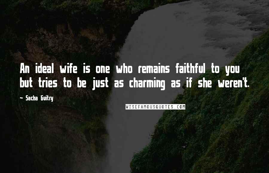 Sacha Guitry Quotes: An ideal wife is one who remains faithful to you but tries to be just as charming as if she weren't.