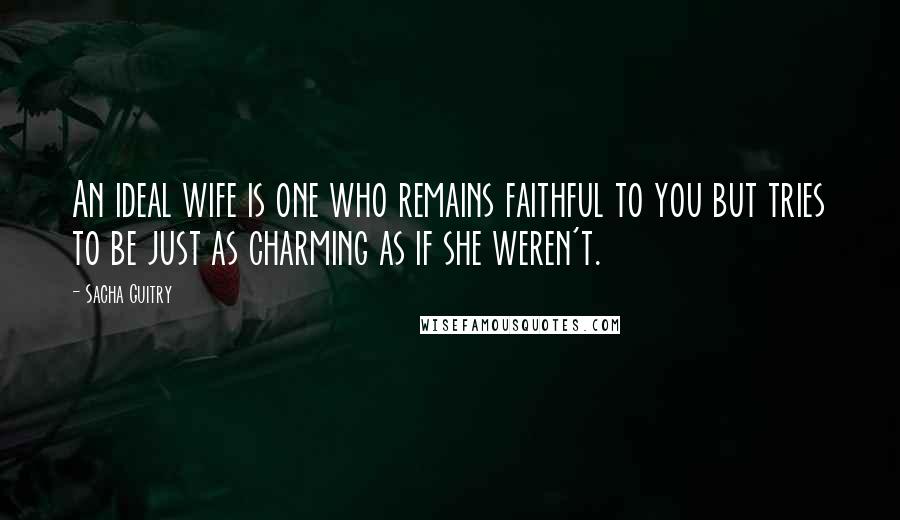 Sacha Guitry Quotes: An ideal wife is one who remains faithful to you but tries to be just as charming as if she weren't.