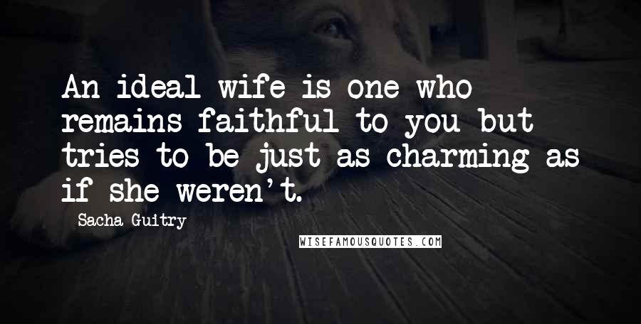 Sacha Guitry Quotes: An ideal wife is one who remains faithful to you but tries to be just as charming as if she weren't.
