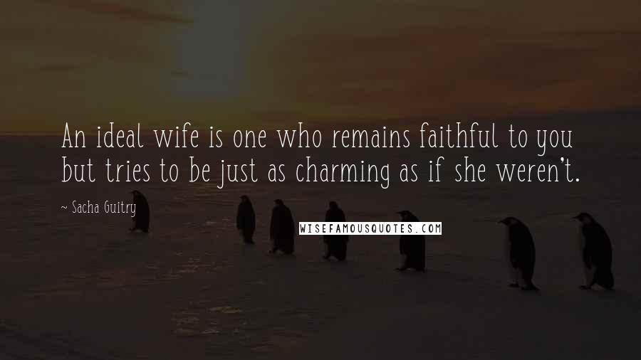 Sacha Guitry Quotes: An ideal wife is one who remains faithful to you but tries to be just as charming as if she weren't.