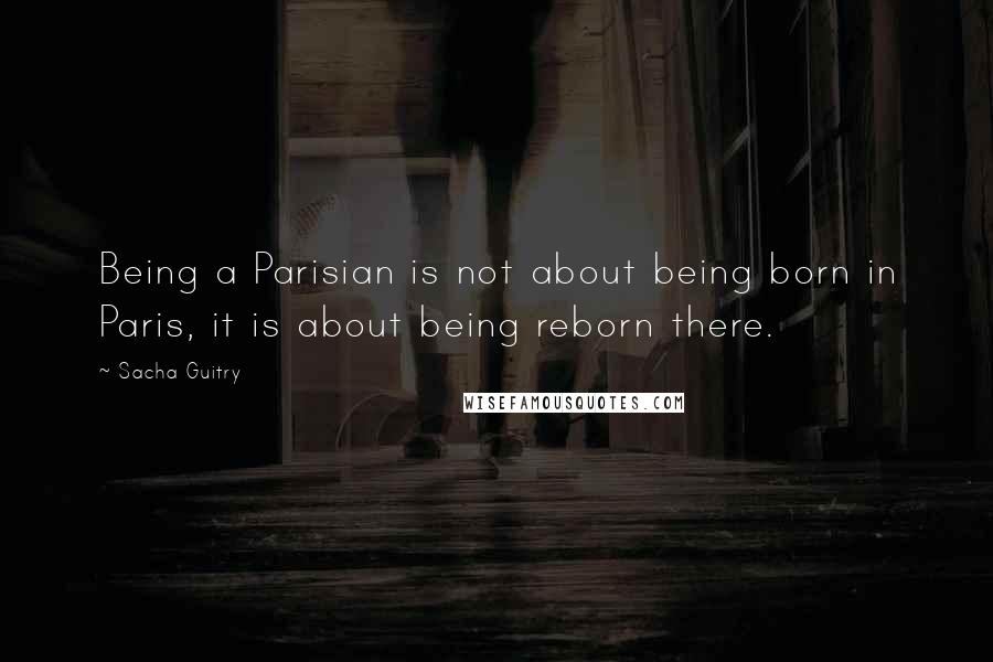 Sacha Guitry Quotes: Being a Parisian is not about being born in Paris, it is about being reborn there.