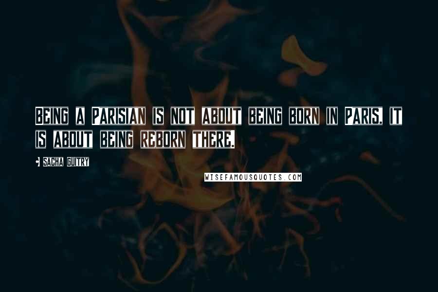 Sacha Guitry Quotes: Being a Parisian is not about being born in Paris, it is about being reborn there.