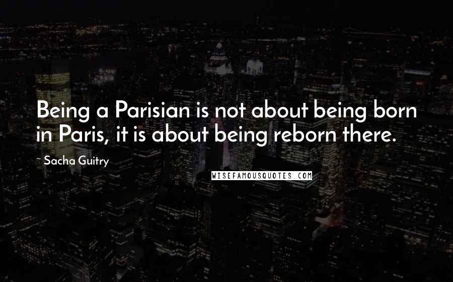 Sacha Guitry Quotes: Being a Parisian is not about being born in Paris, it is about being reborn there.