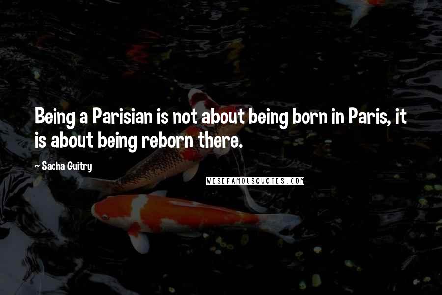 Sacha Guitry Quotes: Being a Parisian is not about being born in Paris, it is about being reborn there.